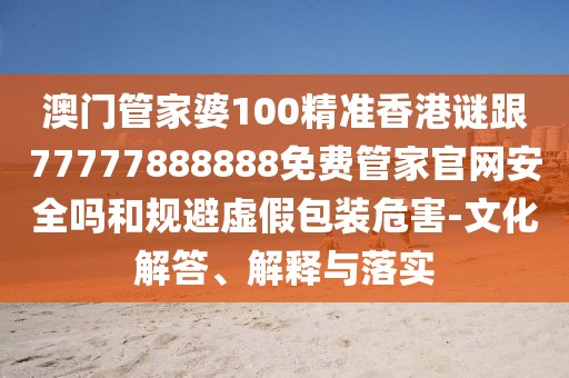 澳門管家婆100精準香港謎跟77777888888免費管家官網(wǎng)安全嗎和規(guī)避虛假包裝危害-文化解答、解釋與落實