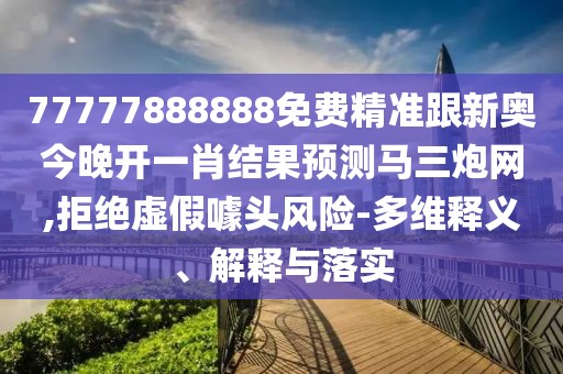 77777888888免費精準(zhǔn)跟新奧今晚開一肖結(jié)果預(yù)測馬三炮網(wǎng),拒絕虛假噱頭風(fēng)險-多維釋義、解釋與落實