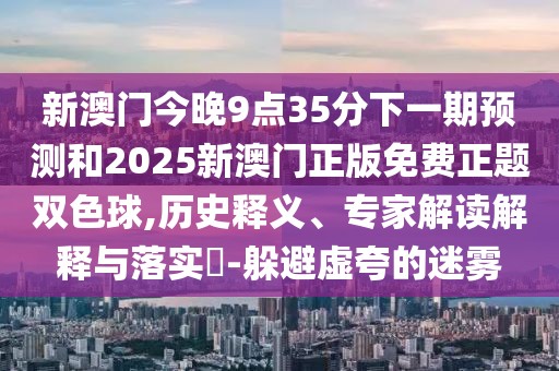 新澳門今晚9點(diǎn)35分下一期預(yù)測(cè)和2025新澳門正版免費(fèi)正題雙色球,歷史釋義、專家解讀解釋與落實(shí)?-躲避虛夸的迷霧