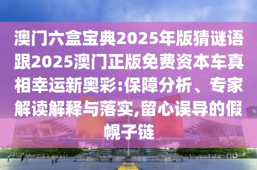 澳門六盒寶典2025年版猜謎語跟2025澳門正版免費資本車真相幸運新奧彩:保障分析、專家解讀解釋與落實,留心誤導的假幌子鏈