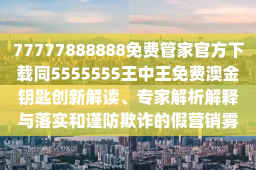 77777888888免費(fèi)管家官方下載同5555555王中王免費(fèi)澳金鑰匙創(chuàng)新解讀、專家解析解釋與落實(shí)和謹(jǐn)防欺詐的假營(yíng)銷霧