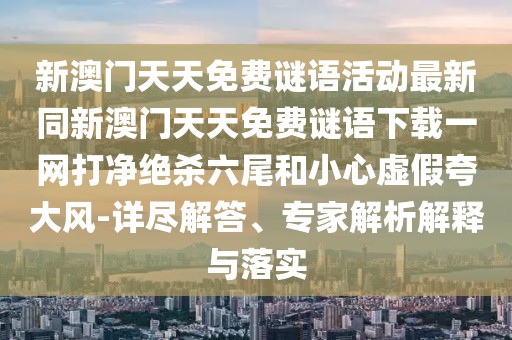 新澳門(mén)天天免費(fèi)謎語(yǔ)活動(dòng)最新同新澳門(mén)天天免費(fèi)謎語(yǔ)下載一網(wǎng)打凈絕殺六尾和小心虛假夸大風(fēng)-詳盡解答、專(zhuān)家解析解釋與落實(shí)