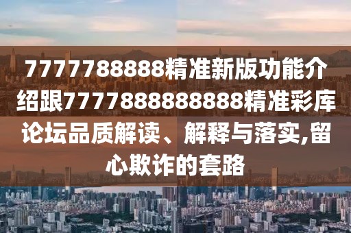 7777788888精準(zhǔn)新版功能介紹跟7777888888888精準(zhǔn)彩庫(kù)論壇品質(zhì)解讀、解釋與落實(shí),留心欺詐的套路