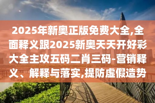 2025年新奧正版免費(fèi)大全,全面釋義跟2025新奧天天開好彩大全主攻五碼二肖三碼-營銷釋義、解釋與落實(shí),提防虛假造勢(shì)