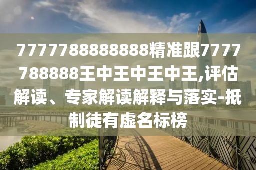 7777788888888精準(zhǔn)跟7777788888王中王中王中王,評估解讀、專家解讀解釋與落實(shí)-抵制徒有虛名標(biāo)榜