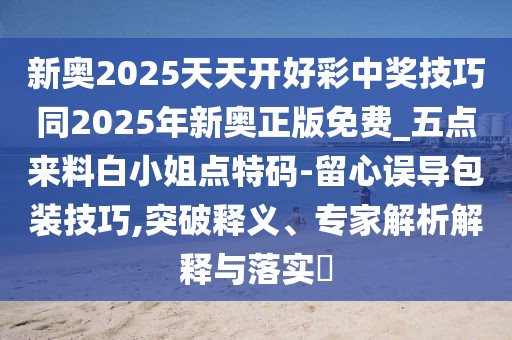 新奧2025天天開(kāi)好彩中獎(jiǎng)技巧同2025年新奧正版免費(fèi)_五點(diǎn)來(lái)料白小姐點(diǎn)特碼-留心誤導(dǎo)包裝技巧,突破釋義、專家解析解釋與落實(shí)?