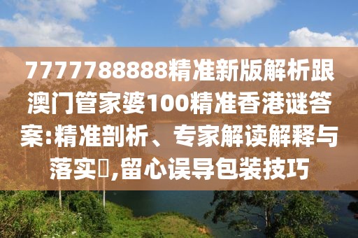 7777788888精準(zhǔn)新版解析跟澳門管家婆100精準(zhǔn)香港謎答案:精準(zhǔn)剖析、專家解讀解釋與落實(shí)?,留心誤導(dǎo)包裝技巧