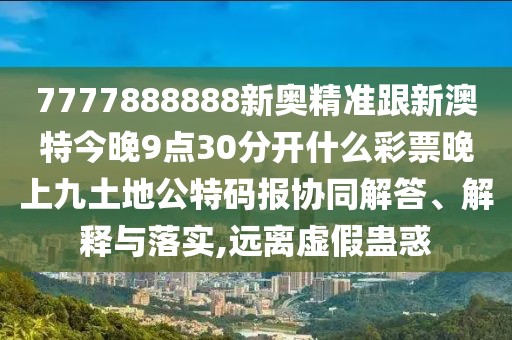 7777888888新奧精準(zhǔn)跟新澳特今晚9點(diǎn)30分開(kāi)什么彩票晚上九土地公特碼報(bào)協(xié)同解答、解釋與落實(shí),遠(yuǎn)離虛假蠱惑