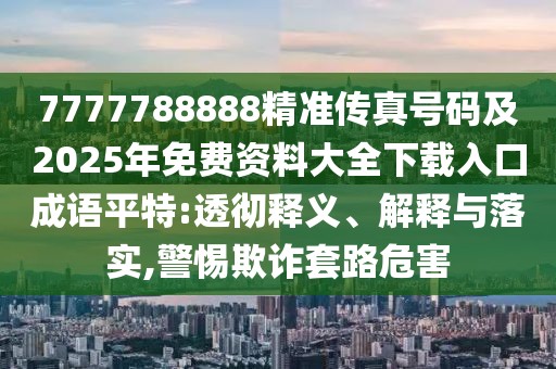 7777788888精準(zhǔn)傳真號(hào)碼及2025年免費(fèi)資料大全下載入口成語(yǔ)平特:透徹釋義、解釋與落實(shí),警惕欺詐套路危害