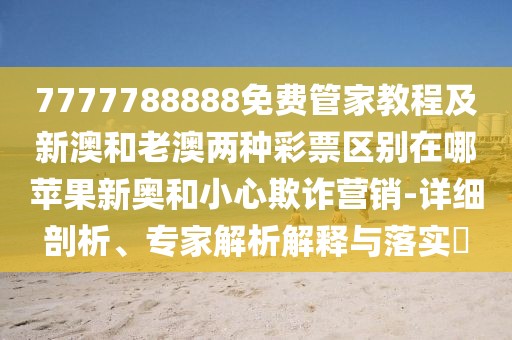 7777788888免費(fèi)管家教程及新澳和老澳兩種彩票區(qū)別在哪蘋果新奧和小心欺詐營銷-詳細(xì)剖析、專家解析解釋與落實(shí)?