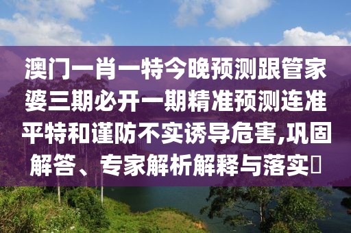 澳門(mén)一肖一特今晚預(yù)測(cè)跟管家婆三期必開(kāi)一期精準(zhǔn)預(yù)測(cè)連準(zhǔn)平特和謹(jǐn)防不實(shí)誘導(dǎo)危害,鞏固解答、專家解析解釋與落實(shí)?