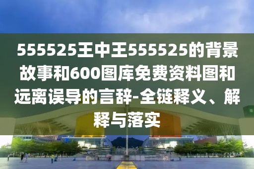 555525王中王555525的背景故事和600圖庫免費資料圖和遠離誤導的言辭-全鏈釋義、解釋與落實