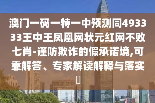 澳門一碼一特一中預(yù)測(cè)同493333王中王鳳凰網(wǎng)狀元紅網(wǎng)不敗七肖-謹(jǐn)防欺詐的假承諾境,可靠解答、專家解讀解釋與落實(shí)?