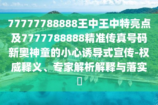 77777788888王中王中特亮點(diǎn)及7777788888精準(zhǔn)傳真號(hào)碼新奧神童的小心誘導(dǎo)式宣傳-權(quán)威釋義、專家解析解釋與落實(shí)?