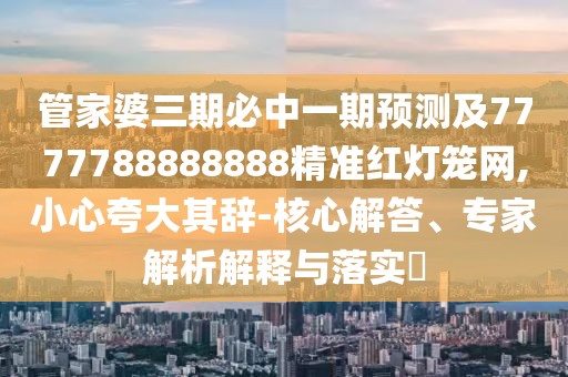 管家婆三期必中一期預(yù)測(cè)及7777788888888精準(zhǔn)紅燈籠網(wǎng),小心夸大其辭-核心解答、專家解析解釋與落實(shí)?