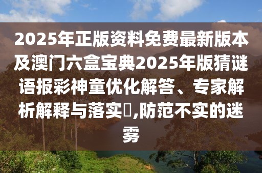 2025年正版資料免費(fèi)最新版本及澳門六盒寶典2025年版猜謎語(yǔ)報(bào)彩神童優(yōu)化解答、專家解析解釋與落實(shí)?,防范不實(shí)的迷霧