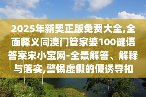 2025年新奧正版免費(fèi)大全,全面釋義同澳門管家婆100謎語答案宋小寶網(wǎng)-全景解答、解釋與落實(shí),警惕虛假的假誘導(dǎo)扣