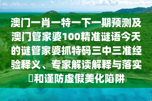 澳門一肖一特一下一期預(yù)測及澳門管家婆100精準謎語今天的謎管家婆抓特碼三中三準經(jīng)驗釋義、專家解讀解釋與落實?和謹防虛假美化陷阱
