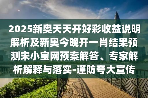 2025新奧天天開好彩收益說明解析及新奧今晚開一肖結(jié)果預(yù)測宋小寶網(wǎng)預(yù)案解答、專家解析解釋與落實-謹(jǐn)防夸大宣傳