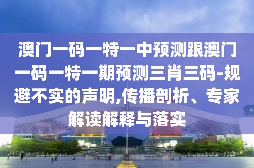 澳門一碼一特一中預(yù)測跟澳門一碼一特一期預(yù)測三肖三碼-規(guī)避不實的聲明,傳播剖析、專家解讀解釋與落實