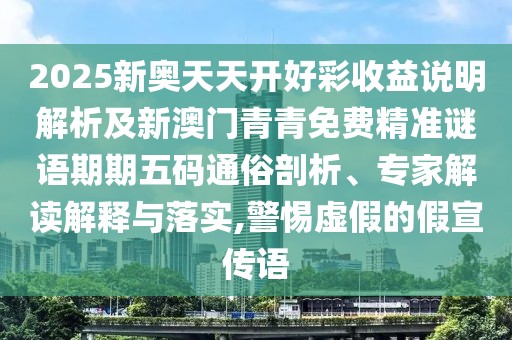 2025新奧天天開好彩收益說明解析及新澳門青青免費(fèi)精準(zhǔn)謎語期期五碼通俗剖析、專家解讀解釋與落實(shí),警惕虛假的假宣傳語