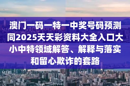澳門一碼一特一中獎號碼預(yù)測同2025天天彩資料大全入口大小中特領(lǐng)域解答、解釋與落實和留心欺詐的套路