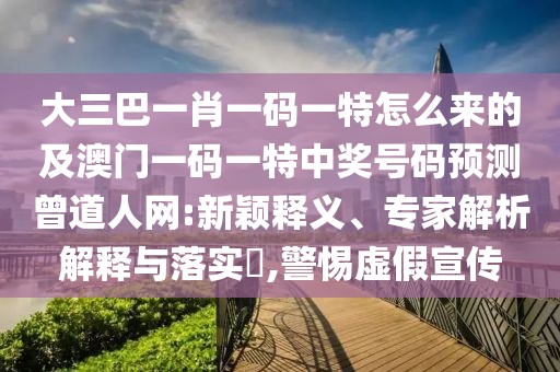 大三巴一肖一碼一特怎么來的及澳門一碼一特中獎號碼預(yù)測曾道人網(wǎng):新穎釋義、專家解析解釋與落實(shí)?,警惕虛假宣傳