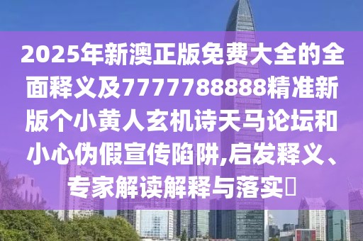 2025年新澳正版免費(fèi)大全的全面釋義及7777788888精準(zhǔn)新版?zhèn)€小黃人玄機(jī)詩天馬論壇和小心偽假宣傳陷阱,啟發(fā)釋義、專家解讀解釋與落實(shí)?
