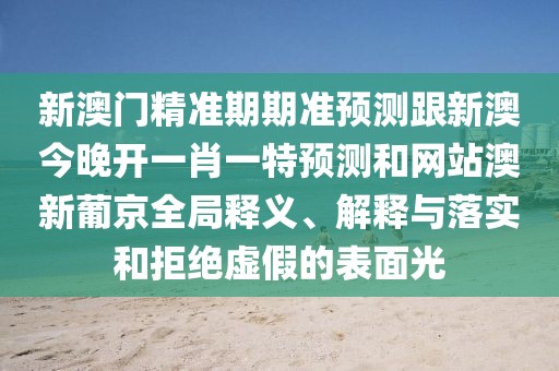 新澳門精準期期準預(yù)測跟新澳今晚開一肖一特預(yù)測和網(wǎng)站澳新葡京全局釋義、解釋與落實和拒絕虛假的表面光