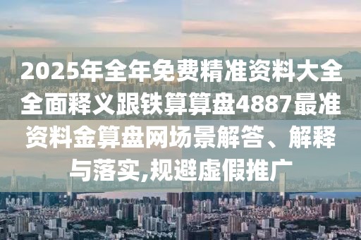 2025年全年免費精準資料大全全面釋義跟鐵算算盤4887最準資料金算盤網場景解答、解釋與落實,規(guī)避虛假推廣