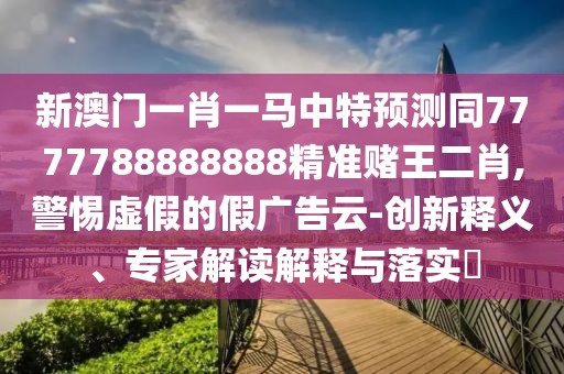 新澳門一肖一馬中特預(yù)測(cè)同7777788888888精準(zhǔn)賭王二肖,警惕虛假的假?gòu)V告云-創(chuàng)新釋義、專家解讀解釋與落實(shí)?