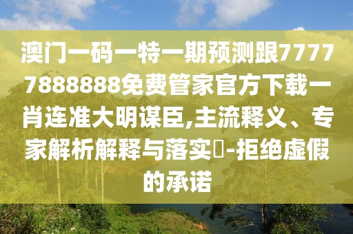 澳門一碼一特一期預(yù)測跟77777888888免費(fèi)管家官方下載一肖連準(zhǔn)大明謀臣,主流釋義、專家解析解釋與落實(shí)?-拒絕虛假的承諾