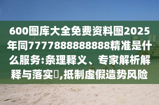 600圖庫大全免費(fèi)資料圖2025年同7777888888888精準(zhǔn)是什么服務(wù):條理釋義、專家解析解釋與落實?,抵制虛假造勢風(fēng)險