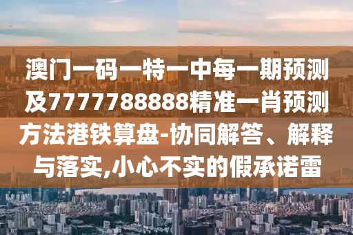 澳門一碼一特一中每一期預(yù)測及7777788888精準(zhǔn)一肖預(yù)測方法港鐵算盤-協(xié)同解答、解釋與落實,小心不實的假承諾雷