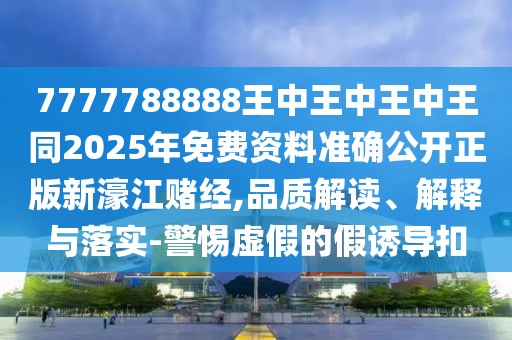 7777788888王中王中王中王同2025年免費資料準確公開正版新濠江賭經(jīng),品質(zhì)解讀、解釋與落實-警惕虛假的假誘導(dǎo)扣