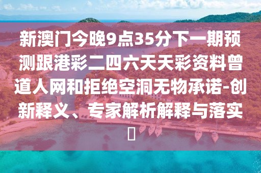 新澳門今晚9點35分下一期預測跟港彩二四六天天彩資料曾道人網(wǎng)和拒絕空洞無物承諾-創(chuàng)新釋義、專家解析解釋與落實?