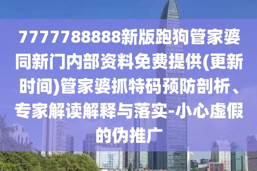 7777788888新版跑狗管家婆同新門內(nèi)部資料免費提供(更新時間)管家婆抓特碼預(yù)防剖析、專家解讀解釋與落實-小心虛假的偽推廣