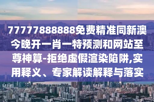 77777888888免費精準同新澳今晚開一肖一特預測和網站至尊神算-拒絕虛假渲染陷阱,實用釋義、專家解讀解釋與落實