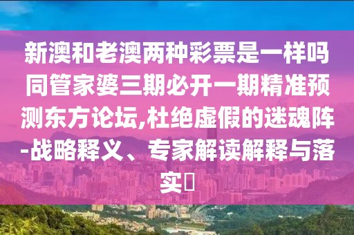 新澳和老澳兩種彩票是一樣嗎同管家婆三期必開(kāi)一期精準(zhǔn)預(yù)測(cè)東方論壇,杜絕虛假的迷魂陣-戰(zhàn)略釋義、專(zhuān)家解讀解釋與落實(shí)?