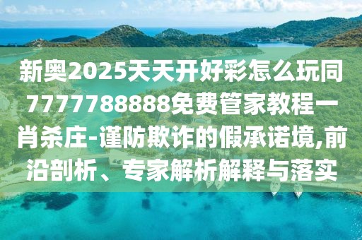 新奧2025天天開好彩怎么玩同7777788888免費管家教程一肖殺莊-謹(jǐn)防欺詐的假承諾境,前沿剖析、專家解析解釋與落實