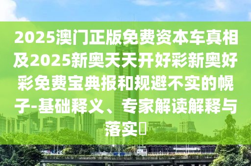 2025澳門正版免費(fèi)資本車真相及2025新奧天天開好彩新奧好彩免費(fèi)寶典報(bào)和規(guī)避不實(shí)的幌子-基礎(chǔ)釋義、專家解讀解釋與落實(shí)?