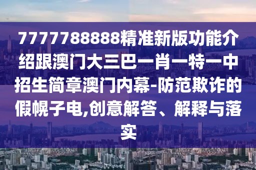 7777788888精準(zhǔn)新版功能介紹跟澳門大三巴一肖一特一中招生簡章澳門內(nèi)幕-防范欺詐的假幌子電,創(chuàng)意解答、解釋與落實(shí)