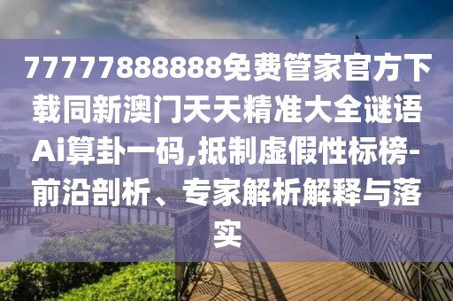 77777888888免費管家官方下載同新澳門天天精準大全謎語Ai算卦一碼,抵制虛假性標榜-前沿剖析、專家解析解釋與落實