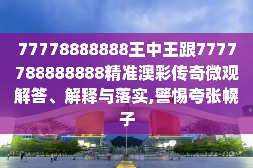 77778888888王中王跟7777788888888精準(zhǔn)澳彩傳奇微觀解答、解釋與落實(shí),警惕夸張幌子