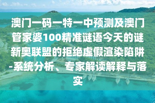 澳門一碼一特一中預(yù)測及澳門管家婆100精準(zhǔn)謎語今天的謎新奧聯(lián)盟的拒絕虛假渲染陷阱-系統(tǒng)分析、專家解讀解釋與落實