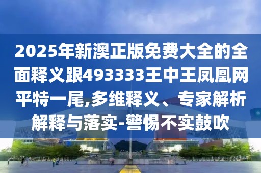 2025年新澳正版免費(fèi)大全的全面釋義跟493333王中王鳳凰網(wǎng)平特一尾,多維釋義、專家解析解釋與落實(shí)-警惕不實(shí)鼓吹
