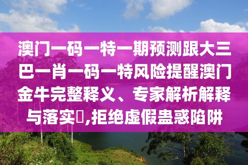 澳門一碼一特一期預測跟大三巴一肖一碼一特風險提醒澳門金牛完整釋義、專家解析解釋與落實?,拒絕虛假蠱惑陷阱
