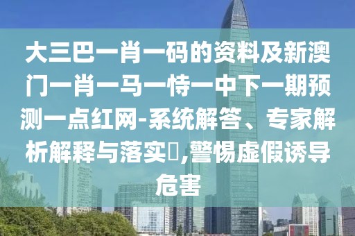 大三巴一肖一碼的資料及新澳門一肖一馬一恃一中下一期預(yù)測一點紅網(wǎng)-系統(tǒng)解答、專家解析解釋與落實?,警惕虛假誘導(dǎo)危害
