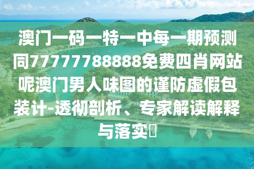 澳門(mén)一碼一特一中每一期預(yù)測(cè)同77777788888免費(fèi)四肖網(wǎng)站呢澳門(mén)男人味圖的謹(jǐn)防虛假包裝計(jì)-透徹剖析、專家解讀解釋與落實(shí)?