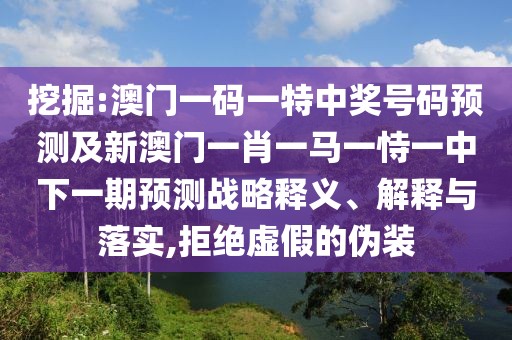 挖掘:澳門一碼一特中獎(jiǎng)號(hào)碼預(yù)測(cè)及新澳門一肖一馬一恃一中下一期預(yù)測(cè)戰(zhàn)略釋義、解釋與落實(shí),拒絕虛假的偽裝